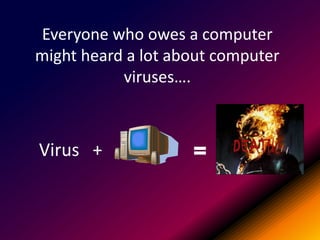 Everyone who owes a computer
might heard a lot about computer
viruses….

Virus +

DEATH

 