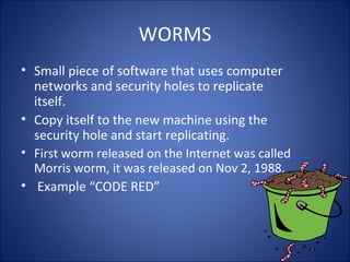 Background
• There are estimated 30,000
computer viruses in existence
• Over 300 new ones are created each
month
• First virus was created to show
loopholes in software
 