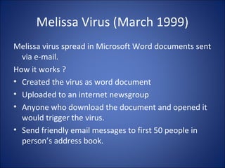 Trojan Horses
• A simple computer program
• It claim to be a game
• Erase your hard disk
• No way to replicate itself.
• Leaks information
• Usually does not reproduce
 