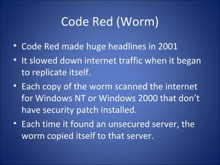 Melissa Virus
• Melissa Virus was the fastest spreading virus
ever seen.
• Forced a number of large companies to shut
down their e-mail systems.
 