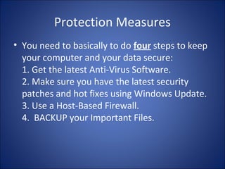 Symptoms of Infection Cont..
• Strange sounds or beeping noises come from
the computer.
• Strange graphics are displayed on your
computer monitor.
• Unable to access the hard drive when booting
from the floppy drive.
• Program sizes keep changing.
 