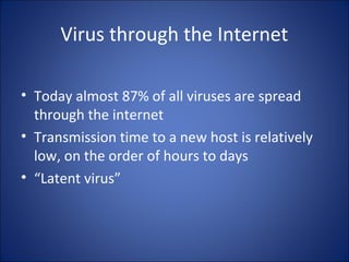Virus through the Internet
• Today almost 87% of all viruses are spread
through the internet
• Transmission time to a new host is relatively
low, on the order of hours to days
• “Latent virus”
 