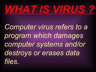 WHAT IS VIRUS ? 
Computer virus refers to a 
program which damages 
computer systems and/or 
destroys or erases data 
files. 
 