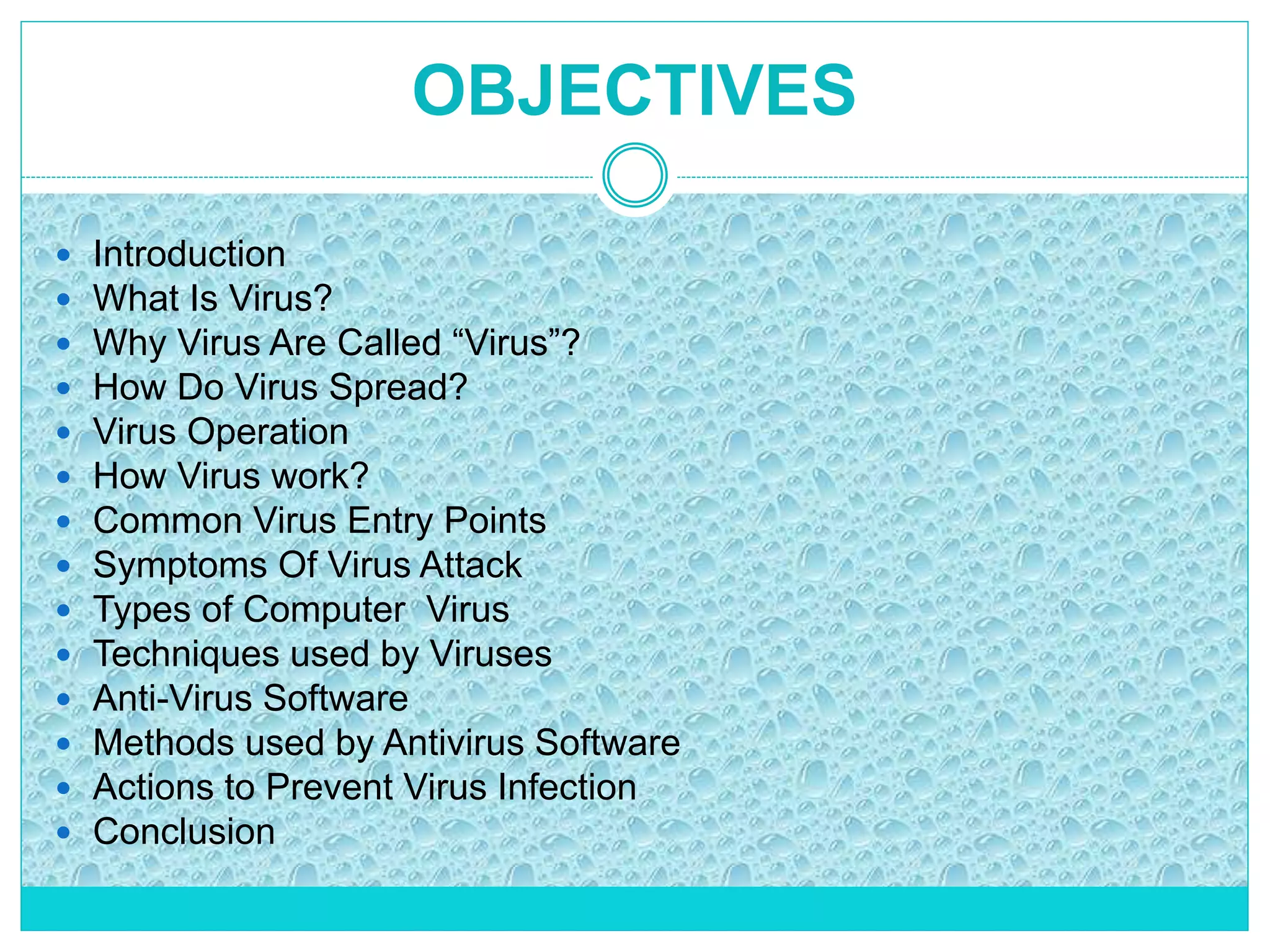 OBJECTIVES
 Introduction
 What Is Virus?
 Why Virus Are Called “Virus”?
 How Do Virus Spread?
 Virus Operation
 How Virus work?
 Common Virus Entry Points
 Symptoms Of Virus Attack
 Types of Computer Virus
 Techniques used by Viruses
 Anti-Virus Software
 Methods used by Antivirus Software
 Actions to Prevent Virus Infection
 Conclusion
 