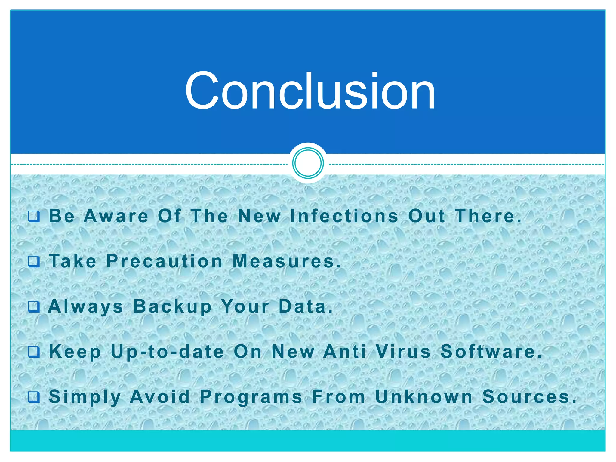  Be Aware Of The New Infections Out There.
 Take Precaution Measures.
 Always Backup Your Data.
 Keep Up-to-date On New Anti Virus Software.
 Simply Avoid Programs From Unknown Sources.
Conclusion
 
