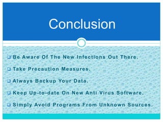  Be Aware Of The New Infections Out There.
 Take Precaution Measures.
 Always Backup Your Data.
 Keep Up-to-date On New Anti Virus Software.
 Simply Avoid Programs From Unknown Sources.
Conclusion
 