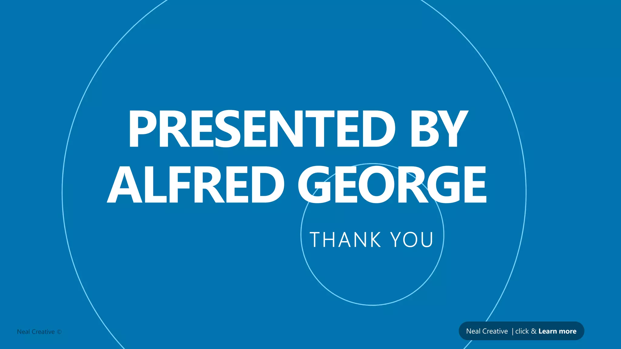 PRESENTED BYPRESENTED BY
ALFRED GEORGE
THANK YOU
Neal Creative ©
THANK YOU
PRESENTED BYPRESENTED BY
ALFRED GEORGE
THANK YOU
Neal Creative | click & Learn more
THANK YOU
 