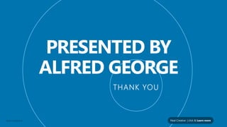 PRESENTED BYPRESENTED BY
ALFRED GEORGE
THANK YOU
Neal Creative ©
THANK YOU
PRESENTED BYPRESENTED BY
ALFRED GEORGE
THANK YOU
Neal Creative | click & Learn more
THANK YOU
 