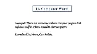 1). Computer Worm
A computer Wormis a standalone malware computer programthat
replicates itself in order to spread to other computers.
Examples : Klez, Nimda, Code Redetc.
 