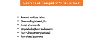 Sources of Computer Virus Attack
 Removal media or drives
 Downloading internet files
 E-mail attachments
 Unpatchedsoftware and services
 Poor Administrator passwords
 Poor shared passwords
 