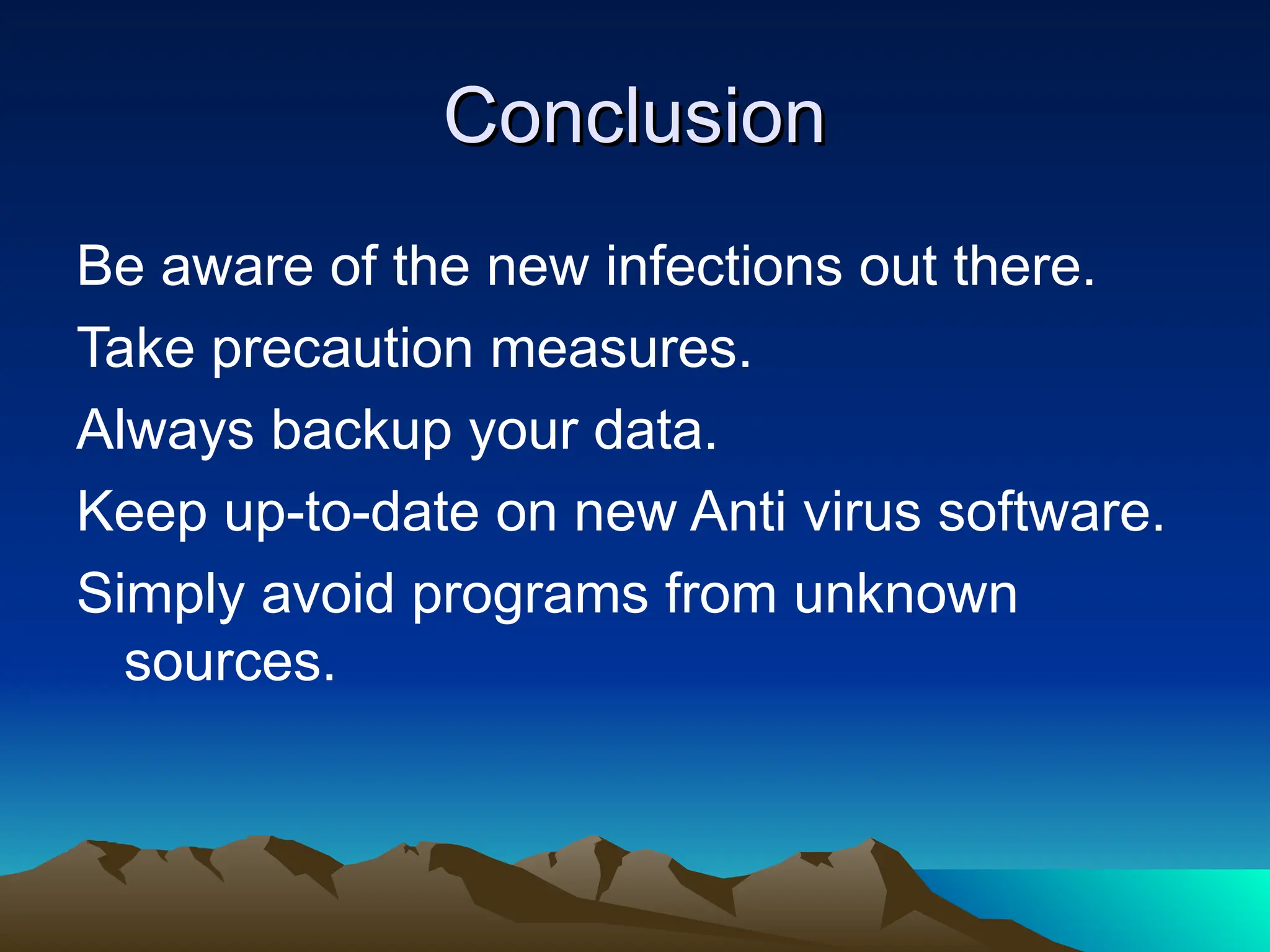 Conclusion
Conclusion
Be aware of the new infections out there.
Take precaution measures.
Always backup your data.
Keep up-to-date on new Anti virus software.
Simply avoid programs from unknown
sources.
 