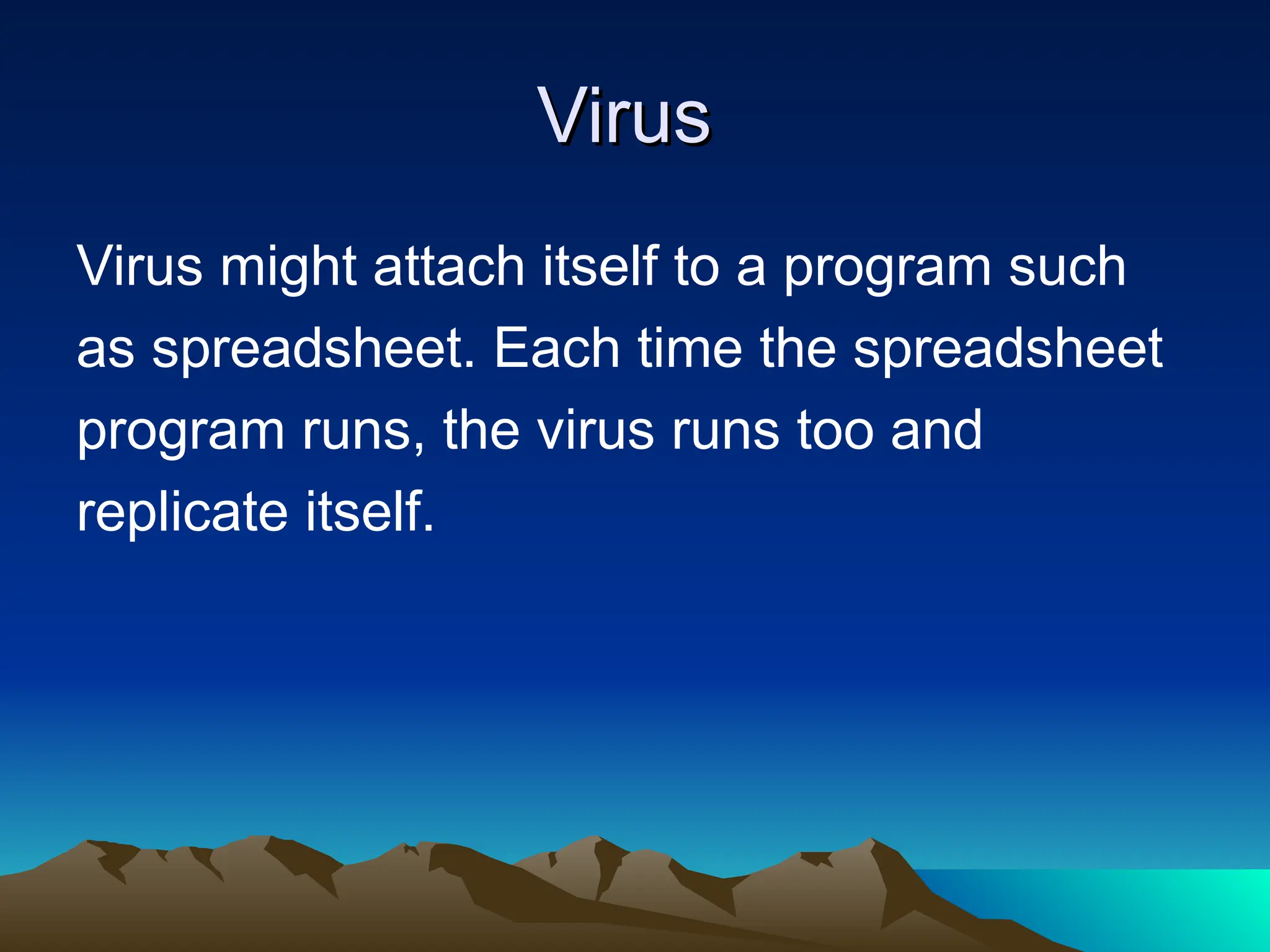 Virus
Virus
Virus might attach itself to a program such
as spreadsheet. Each time the spreadsheet
program runs, the virus runs too and
replicate itself.
 