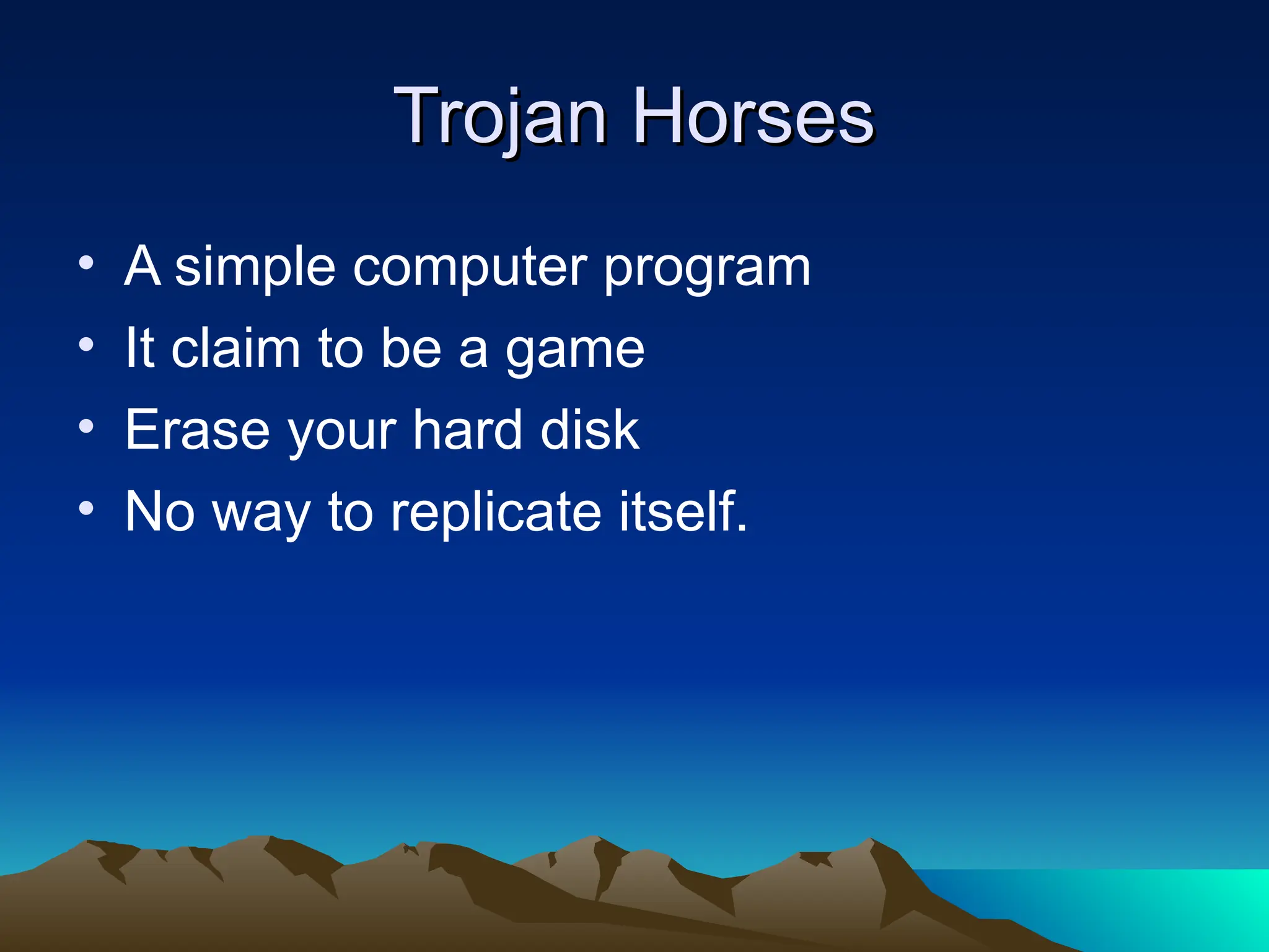 Trojan Horses
Trojan Horses
• A simple computer program
• It claim to be a game
• Erase your hard disk
• No way to replicate itself.
 