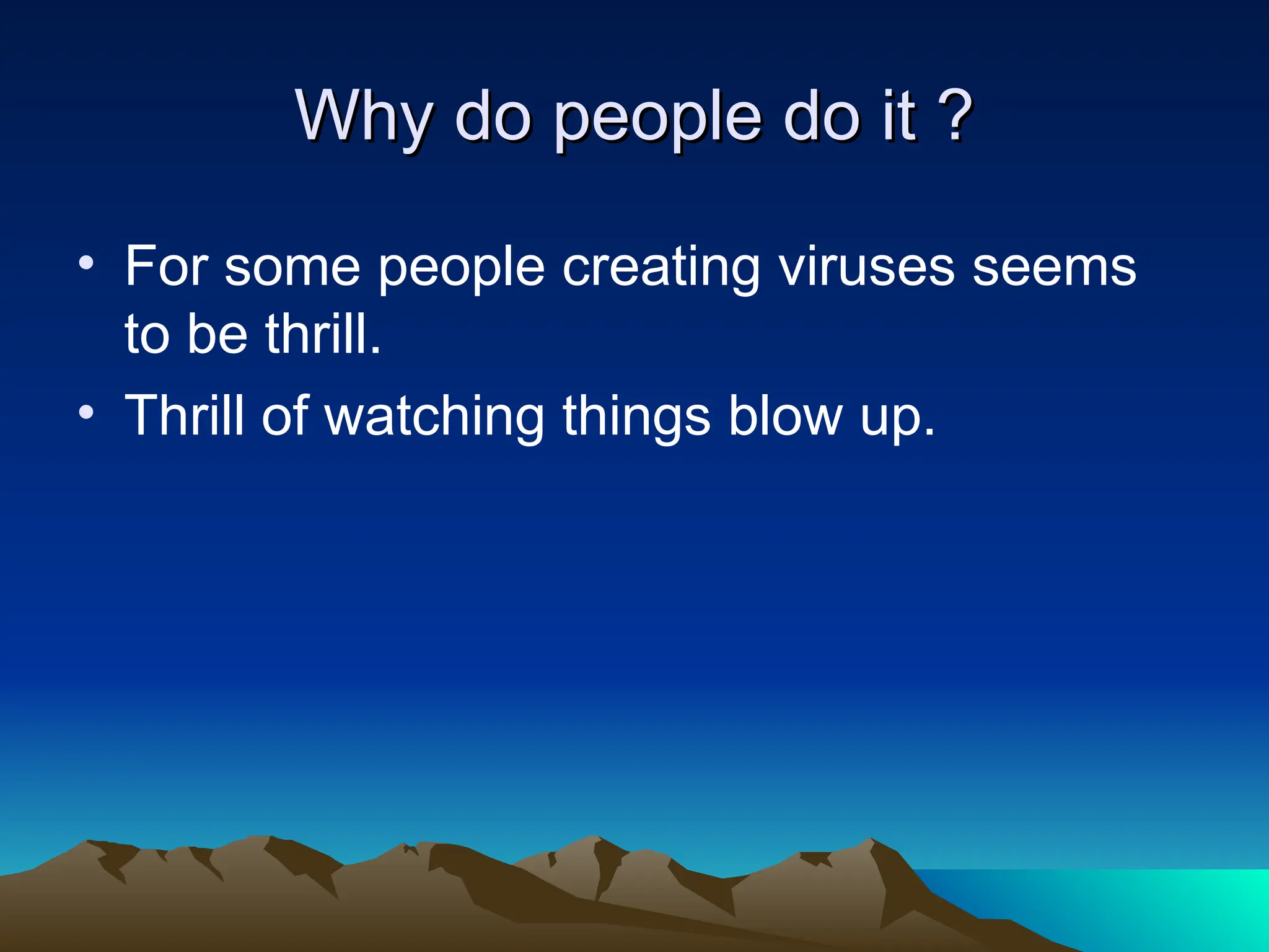 Why do people do it ?
Why do people do it ?
• For some people creating viruses seems
to be thrill.
• Thrill of watching things blow up.
 