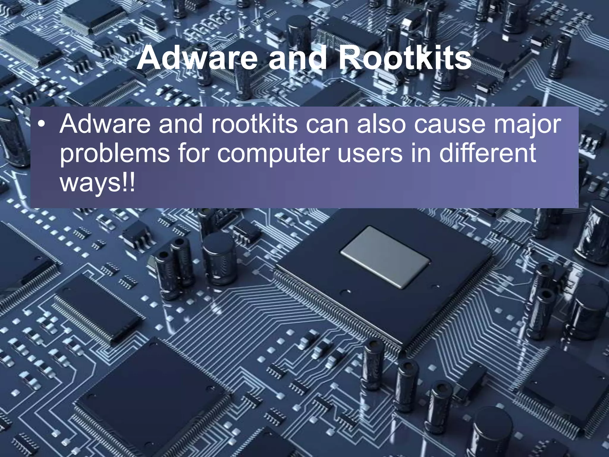 Adware and Rootkits
• Adware and rootkits can also cause major
  problems for computer users in different
  ways!!
 