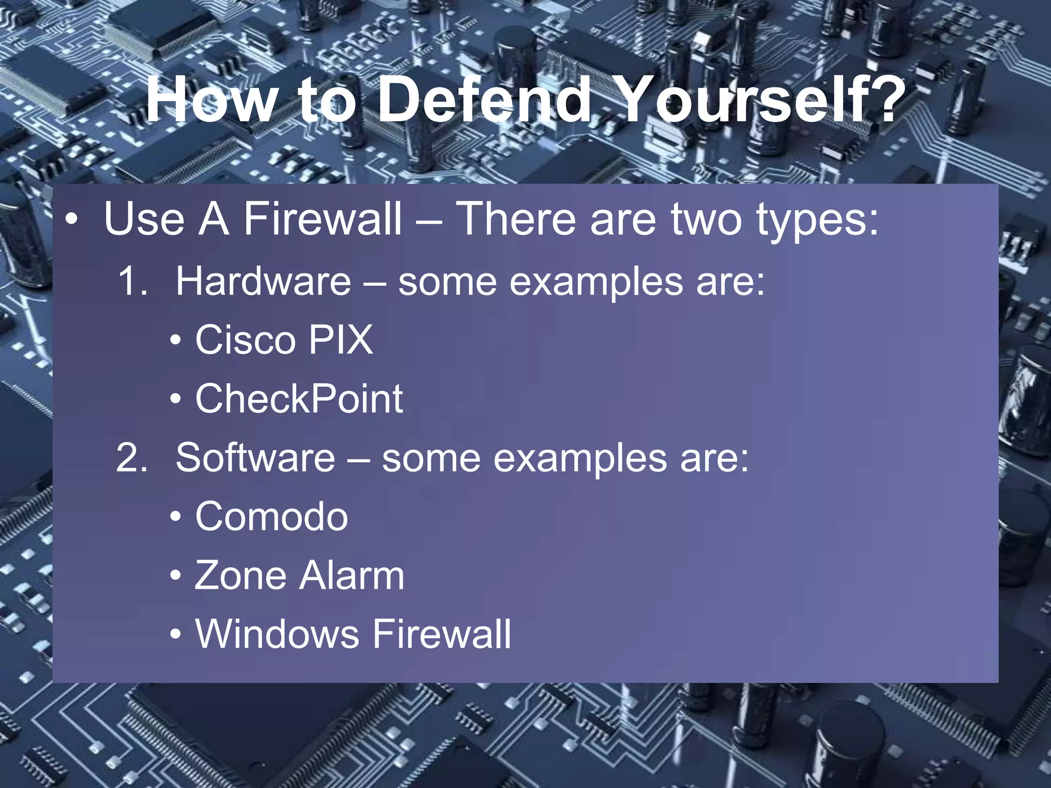 How to Defend Yourself?
• Use A Firewall – There are two types:
  1. Hardware – some examples are:
     • Cisco PIX
     • CheckPoint
  2. Software – some examples are:
     • Comodo
     • Zone Alarm
     • Windows Firewall
 
