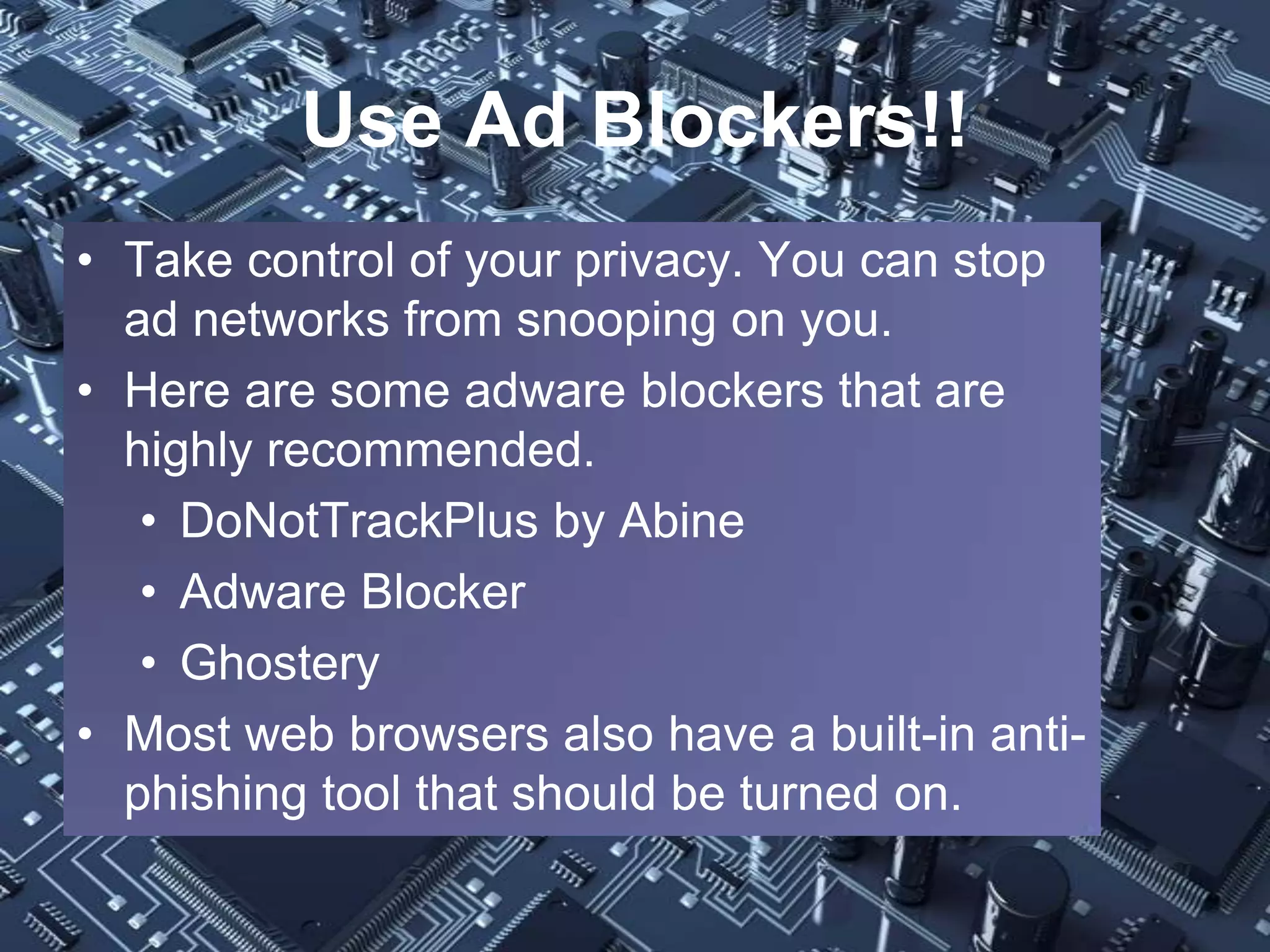 Use Ad Blockers!!
• Take control of your privacy. You can stop
  ad networks from snooping on you.
• Here are some adware blockers that are
  highly recommended.
   • DoNotTrackPlus by Abine
   • Adware Blocker
   • Ghostery
• Most web browsers also have a built-in anti-
  phishing tool that should be turned on.
 
