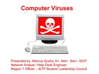 Computer Viruses




Presented by: Marcus Guidry, A+, Net+, Sec+, MCP
Network Analyst / Help Desk Engineer
Region 7 Officer – AITP Student Leadership Council
 