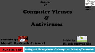 College of Management & Computer Science,Yavatmal.
2010-
2011
Presented by :
Mohit Prakash Jaiswal
Computer Viruses
&
Antiviruses
Seminar
On
Guided by :
Nilesh Bhoyar Sir
MCM Final Year
 