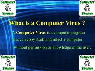 A Computer Virus is a computer program
What is a Computer Virus ?
that can copy itself and infect a computer
Without permission or knowledge of the user.
 