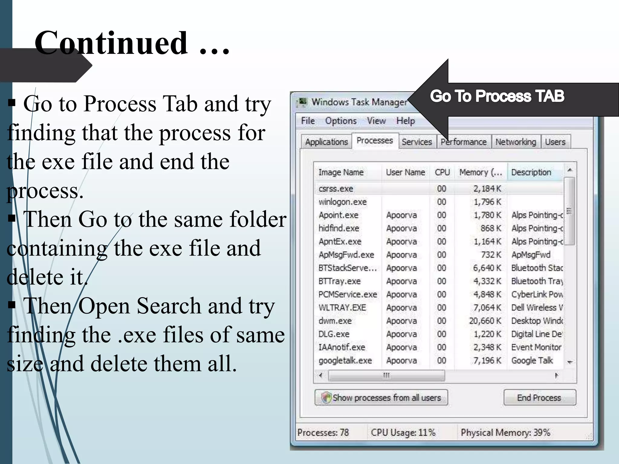 Continued … 
 Go to Process Tab and try 
finding that the process for 
the exe file and end the 
process. 
 Then Go to the same folder 
containing the exe file and 
delete it. 
 Then Open Search and try 
finding the .exe files of same 
size and delete them all. 
 