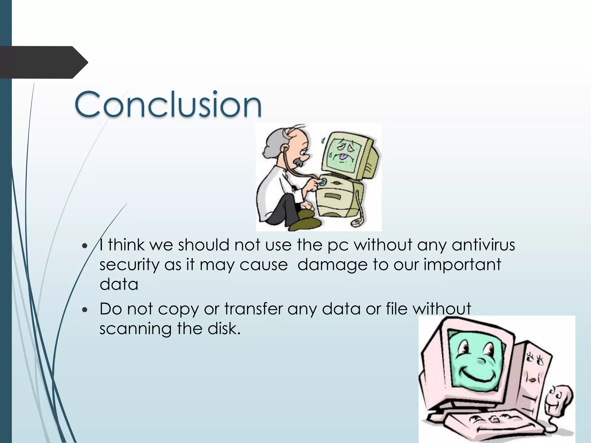 Conclusion 
 I think we should not use the pc without any antivirus 
security as it may cause damage to our important 
data 
 Do not copy or transfer any data or file without 
scanning the disk. 
 