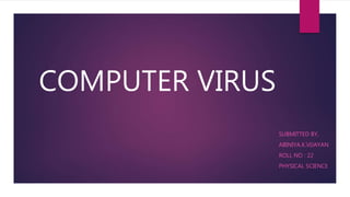 COMPUTER VIRUS
SUBMITTED BY,
ABINIYA.K.VIJAYAN
ROLL NO : 22
PHYSICAL SCIENCE
 