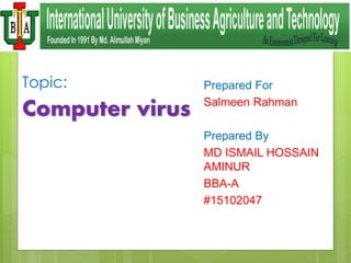 Prepared For
Salmeen Rahman
Prepared By
MD ISMAIL HOSSAIN
AMINUR
BBA-A
#15102047
Computer virus
Topic:
 