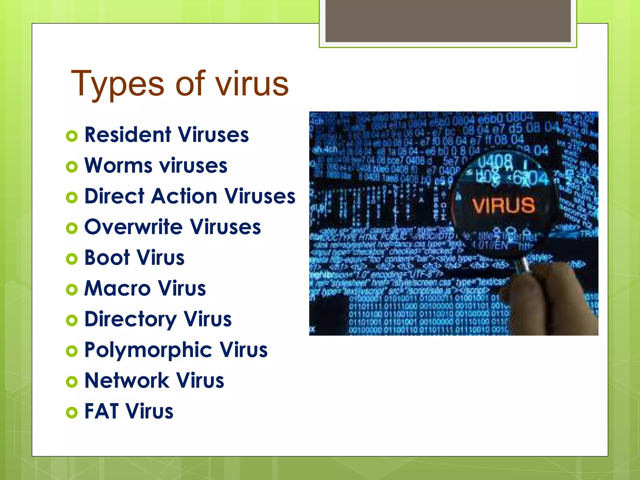 Types of virus
 Resident Viruses
 Worms viruses
 Direct Action Viruses
 Overwrite Viruses
 Boot Virus
 Macro Virus
 Directory Virus
 Polymorphic Virus
 Network Virus
 FAT Virus
 