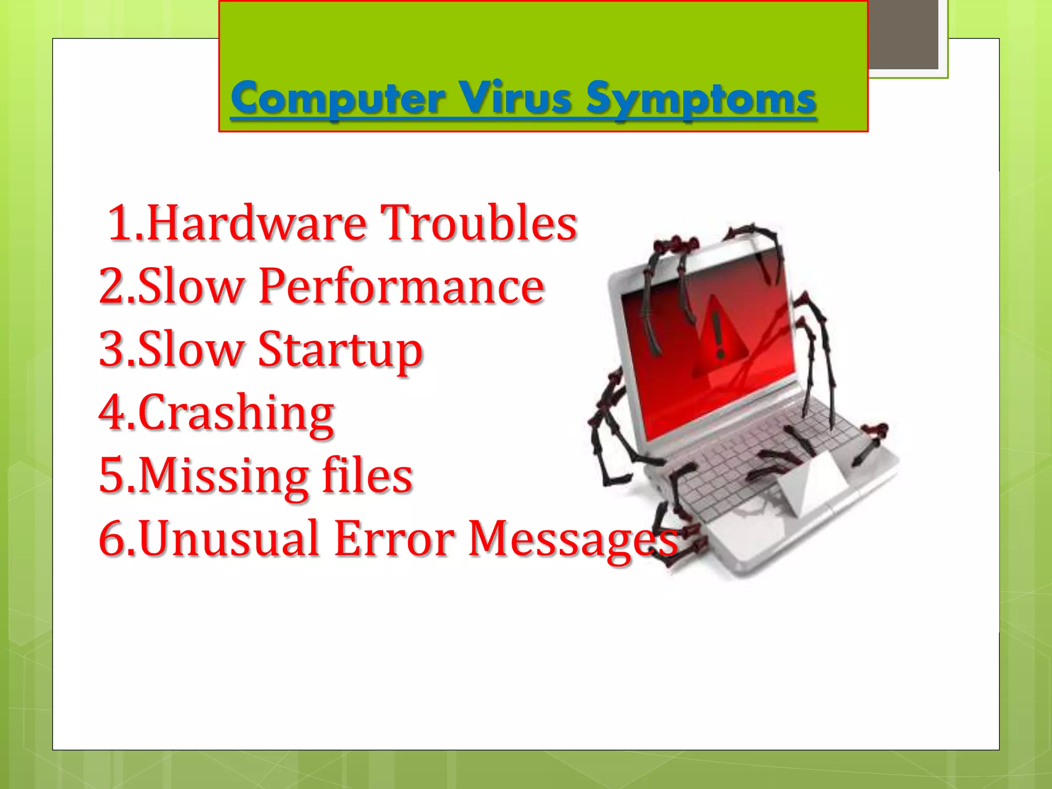Computer Virus Symptoms
1.Hardware Troubles
2.Slow Performance
3.Slow Startup
4.Crashing
5.Missing files
6.Unusual Error Messages
 