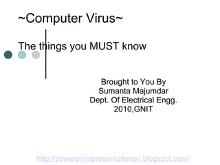 ~Computer Virus~

The things you MUST know


                    Brought to You By
                    Sumanta Majumdar
                  Dept. Of Electrical Engg.
                        2010,GNIT




   http://powerpointpresentationon.blogspot.com/
 