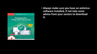 • Always make sure you have an antivirus
software installed, if not take some
advice from your seniors to download
it.
 