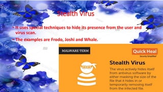 Stealth Virus
• It uses special techniques to hide its presence from the user and
virus scan.
• The examples are Frodo, Joshi and Whale.
 