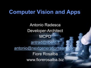 Computer Vision and Apps

         Antonio Radesca
        Developer-Architect
              MCPD
         antrad@libero.it
 antonio@nextgenerationteam.com
          Fiore Rosalba
        www.fiorerosalba.biz
                                  1
 