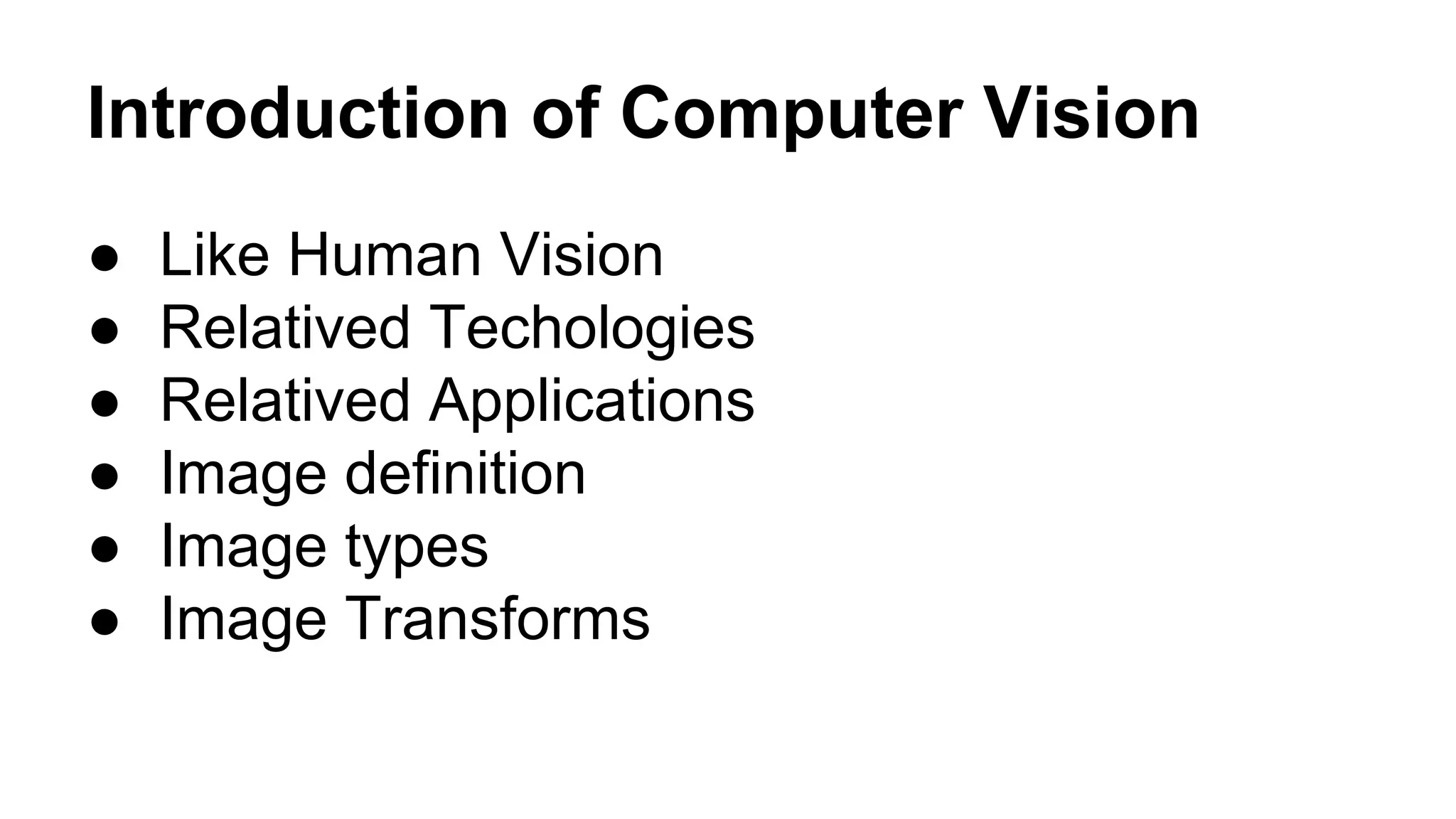 Introduction of Computer Vision 
● Like Human Vision 
● Relatived Techologies 
● Relatived Applications 
● Image definition 
● Image types 
● Image Transforms 
 
