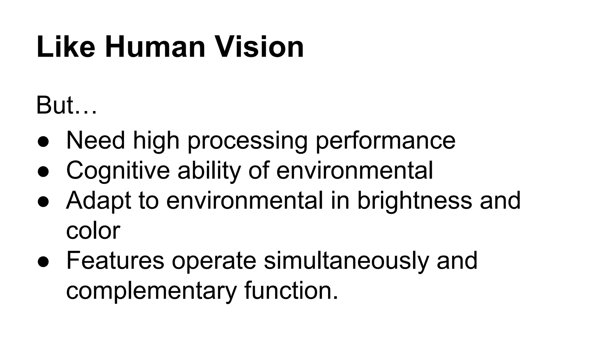 Like Human Vision 
But… 
● Need high processing performance 
● Cognitive ability of environmental 
● Adapt to environmental in brightness and 
color 
● Features operate simultaneously and 
complementary function. 
 