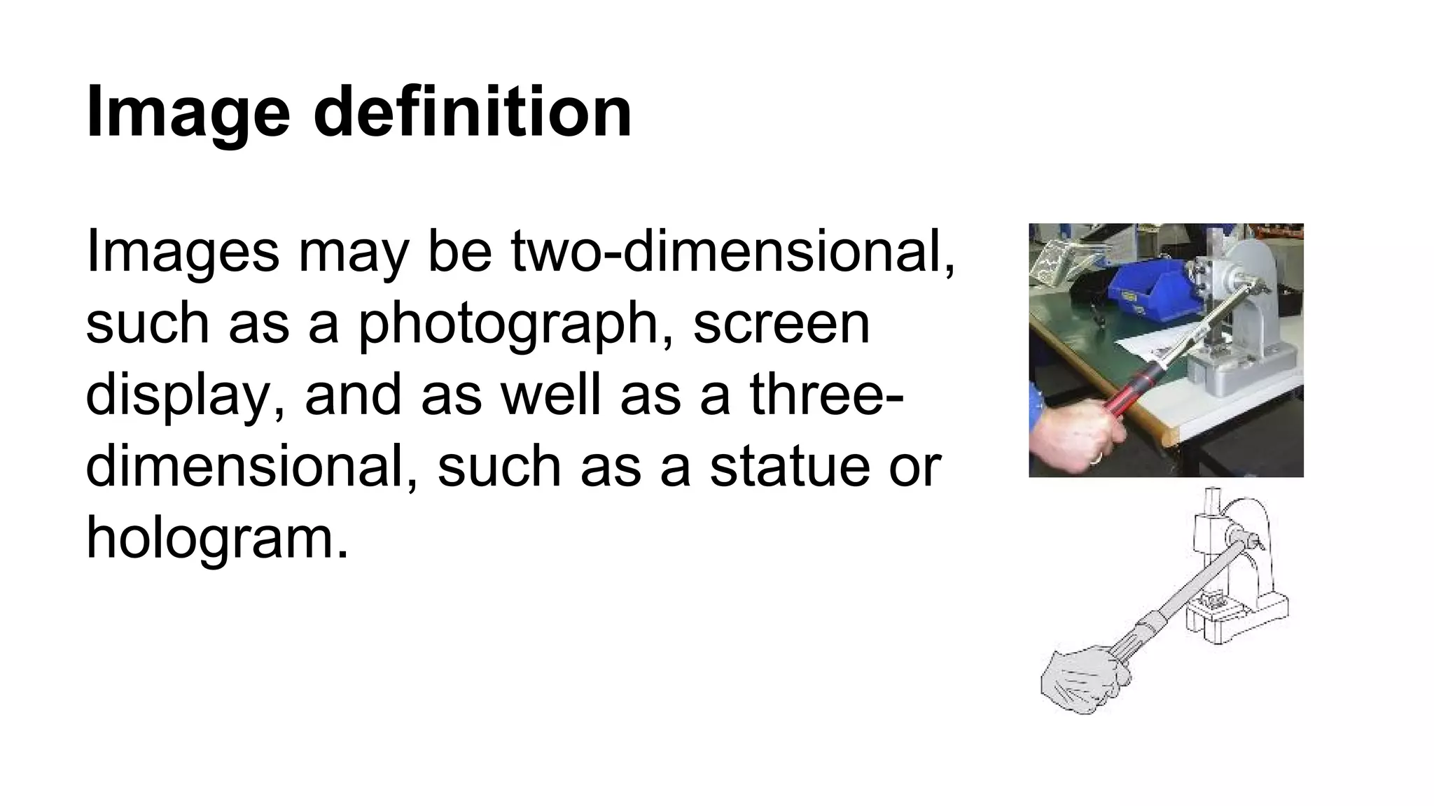 Image definition 
Images may be two-dimensional, 
such as a photograph, screen 
display, and as well as a three-dimensional, 
such as a statue or 
hologram. 
 