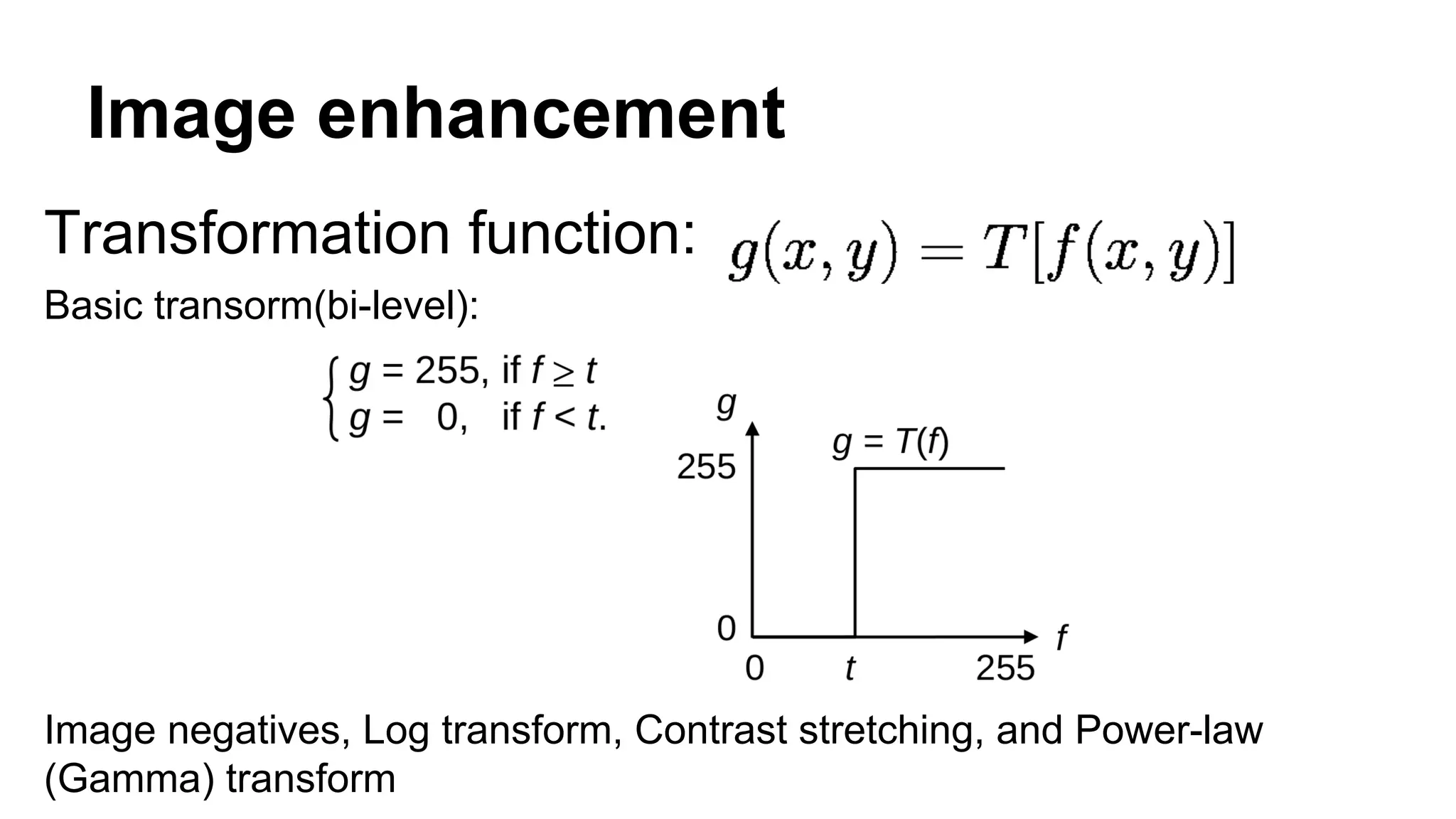 Image enhancement 
Transformation function: 
Basic transorm(bi-level): 
Image negatives, Log transform, Contrast stretching, and Power-law 
(Gamma) transform 
 