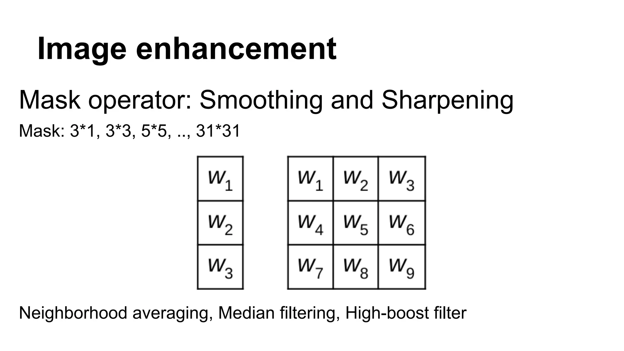 Image enhancement 
Mask operator: Smoothing and Sharpening 
Mask: 3*1, 3*3, 5*5, .., 31*31 
Neighborhood averaging, Median filtering, High-boost filter 
 