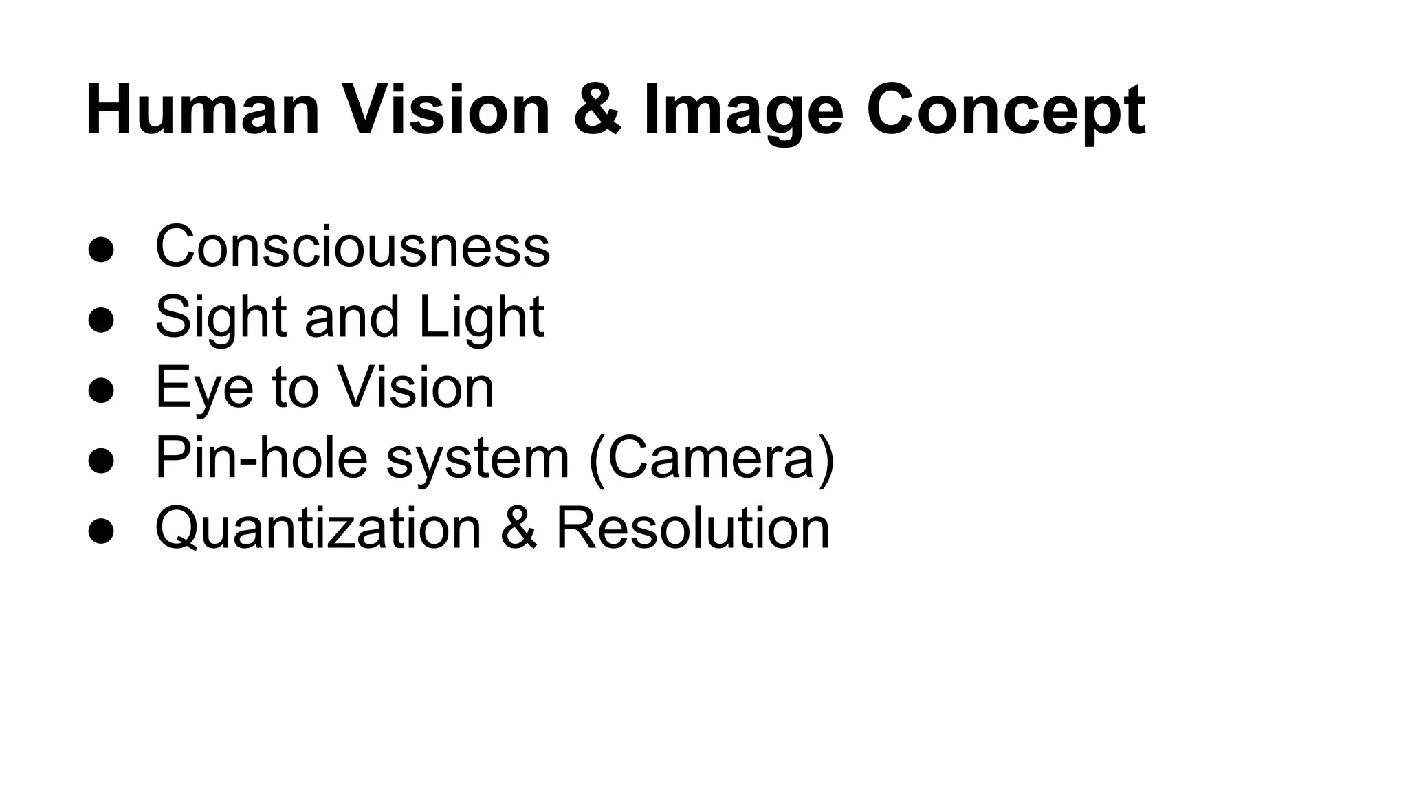 Human Vision & Image Concept 
● Consciousness 
● Sight and Light 
● Eye to Vision 
● Pin-hole system (Camera) 
● Quantization & Resolution 
 