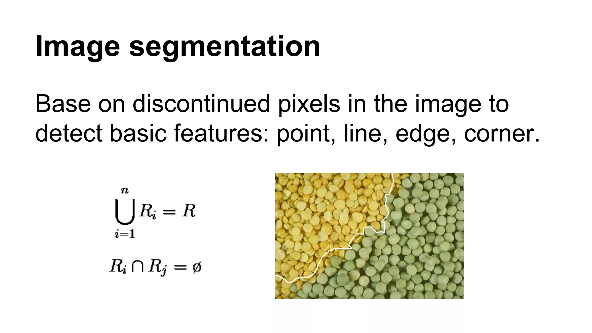 Image segmentation 
Base on discontinued pixels in the image to 
detect basic features: point, line, edge, corner. 
 