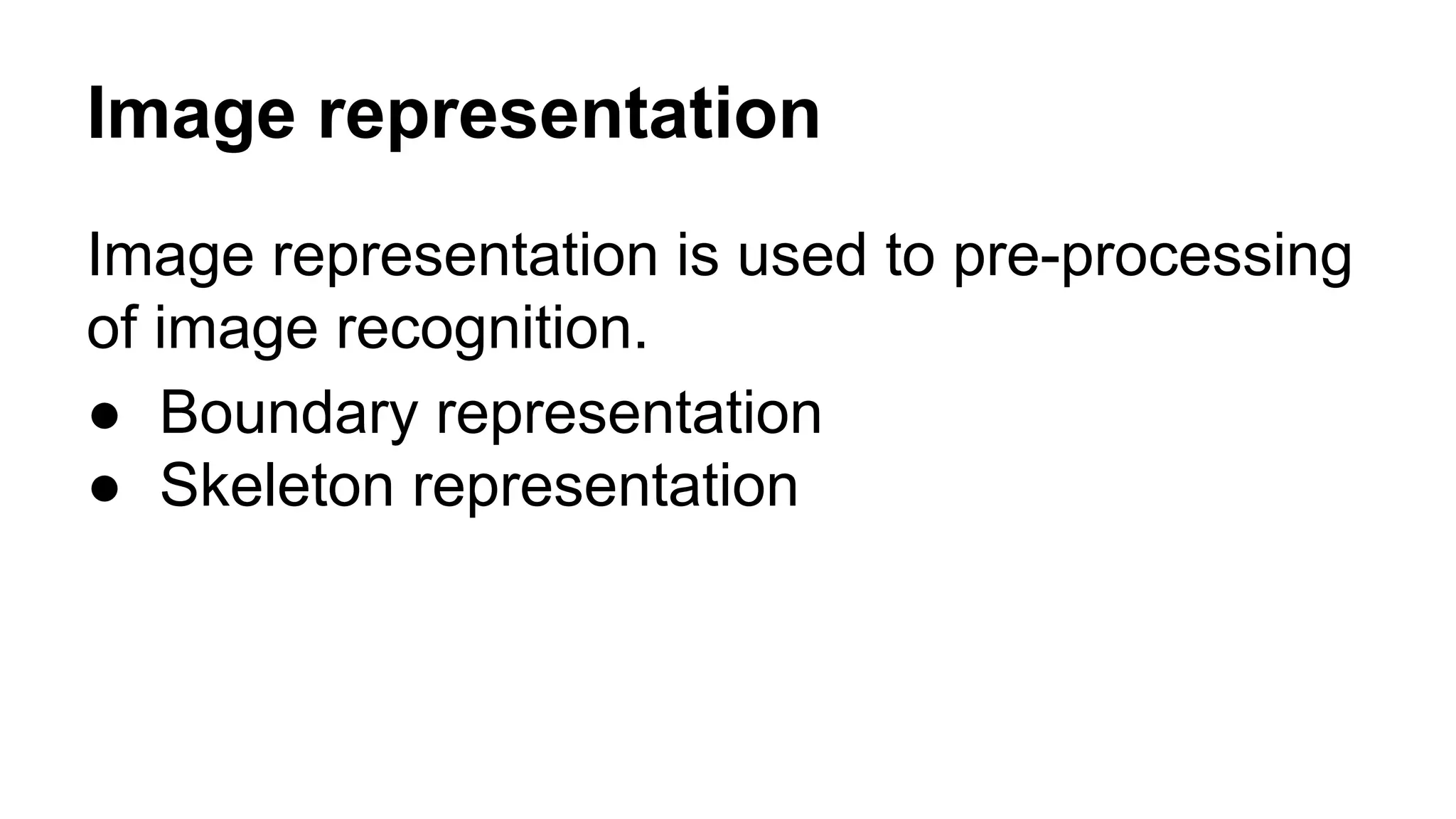 Image representation 
Image representation is used to pre-processing 
of image recognition. 
● Boundary representation 
● Skeleton representation 
 