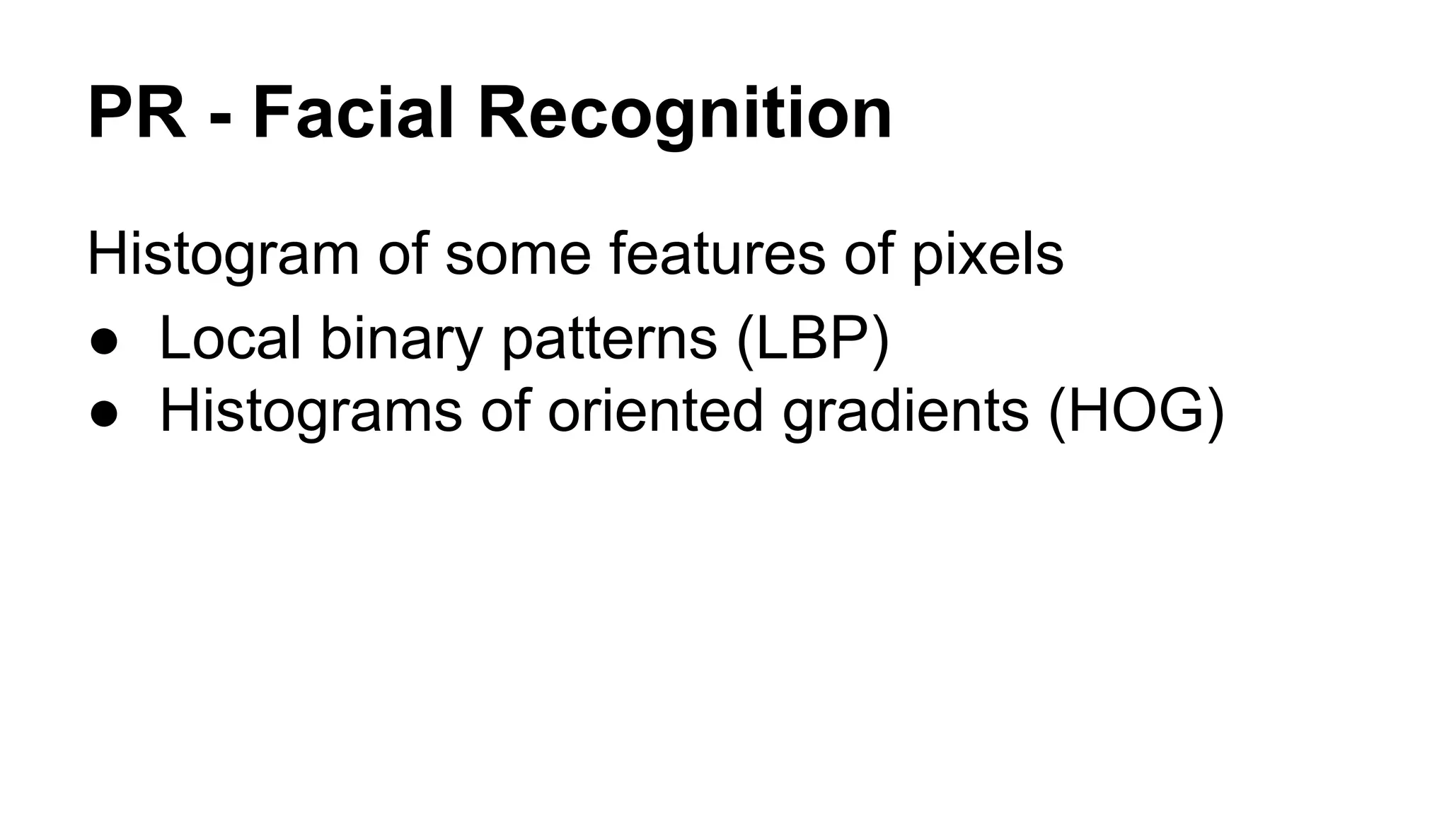 PR - Facial Recognition 
Histogram of some features of pixels 
● Local binary patterns (LBP) 
● Histograms of oriented gradients (HOG) 
 