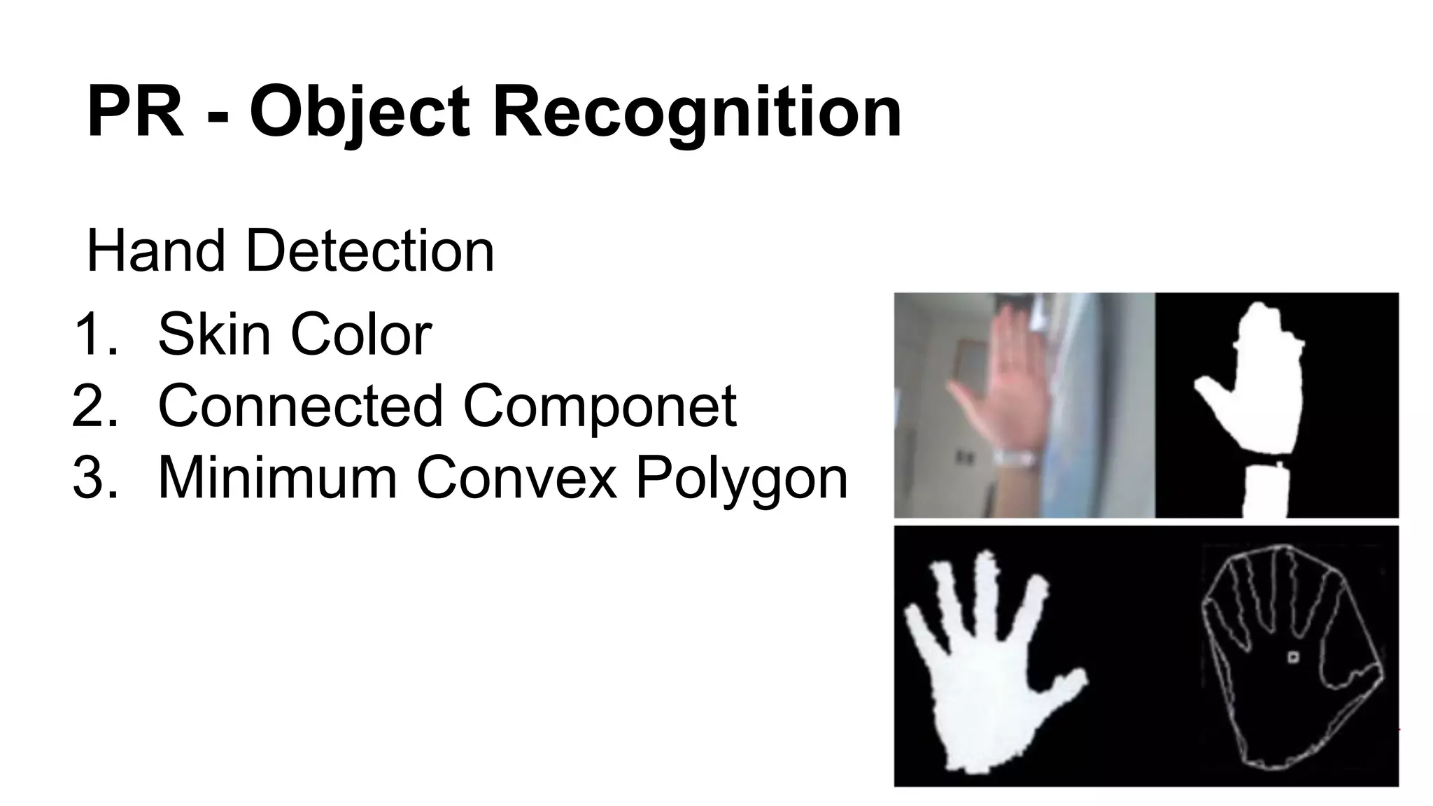 PR - Object Recognition 
Hand Detection 
1. Skin Color 
2. Connected Componet 
3. Minimum Convex Polygon 
 