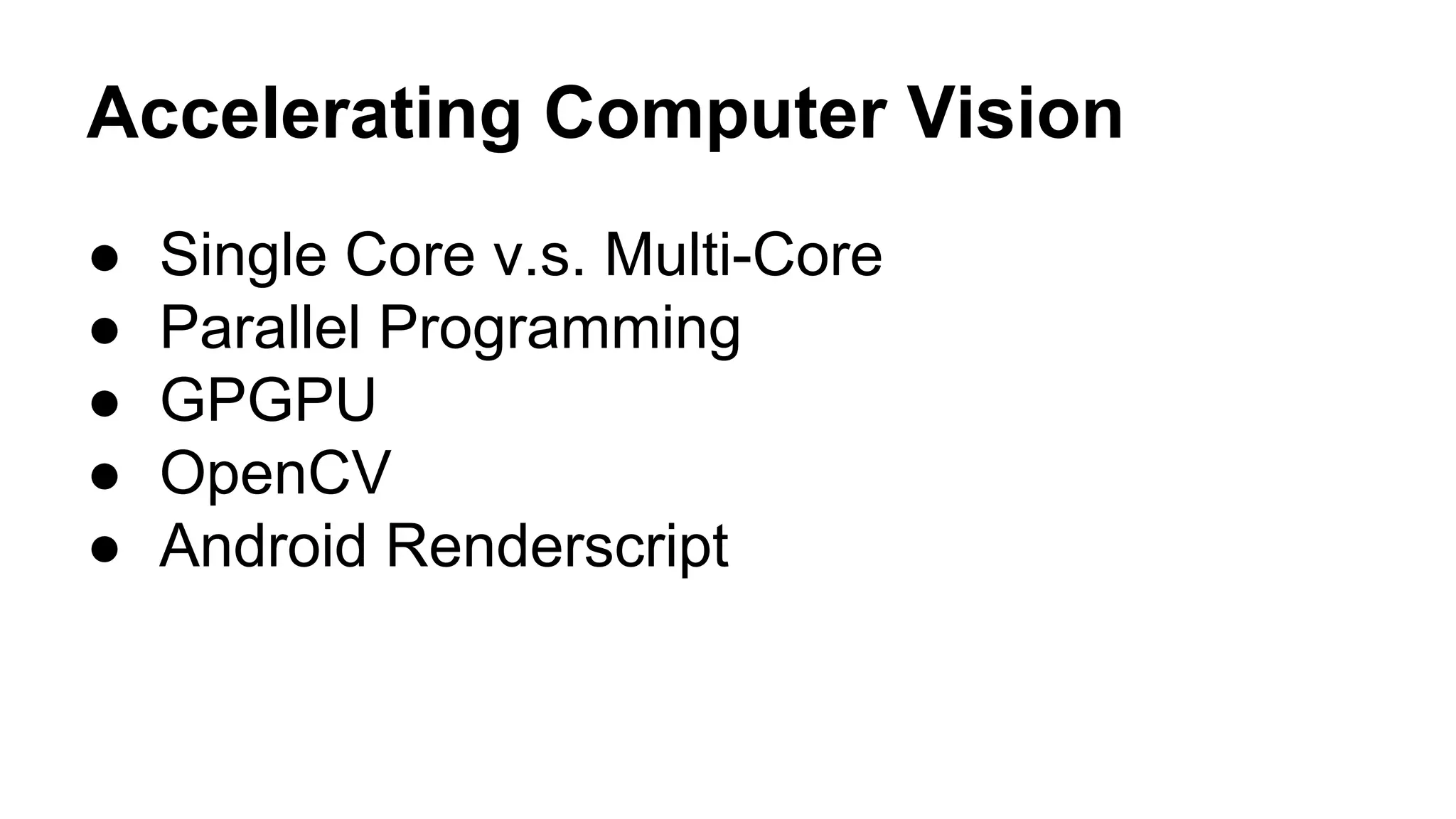 Accelerating Computer Vision 
● Single Core v.s. Multi-Core 
● Parallel Programming 
● GPGPU 
● OpenCV 
● Android Renderscript 
 