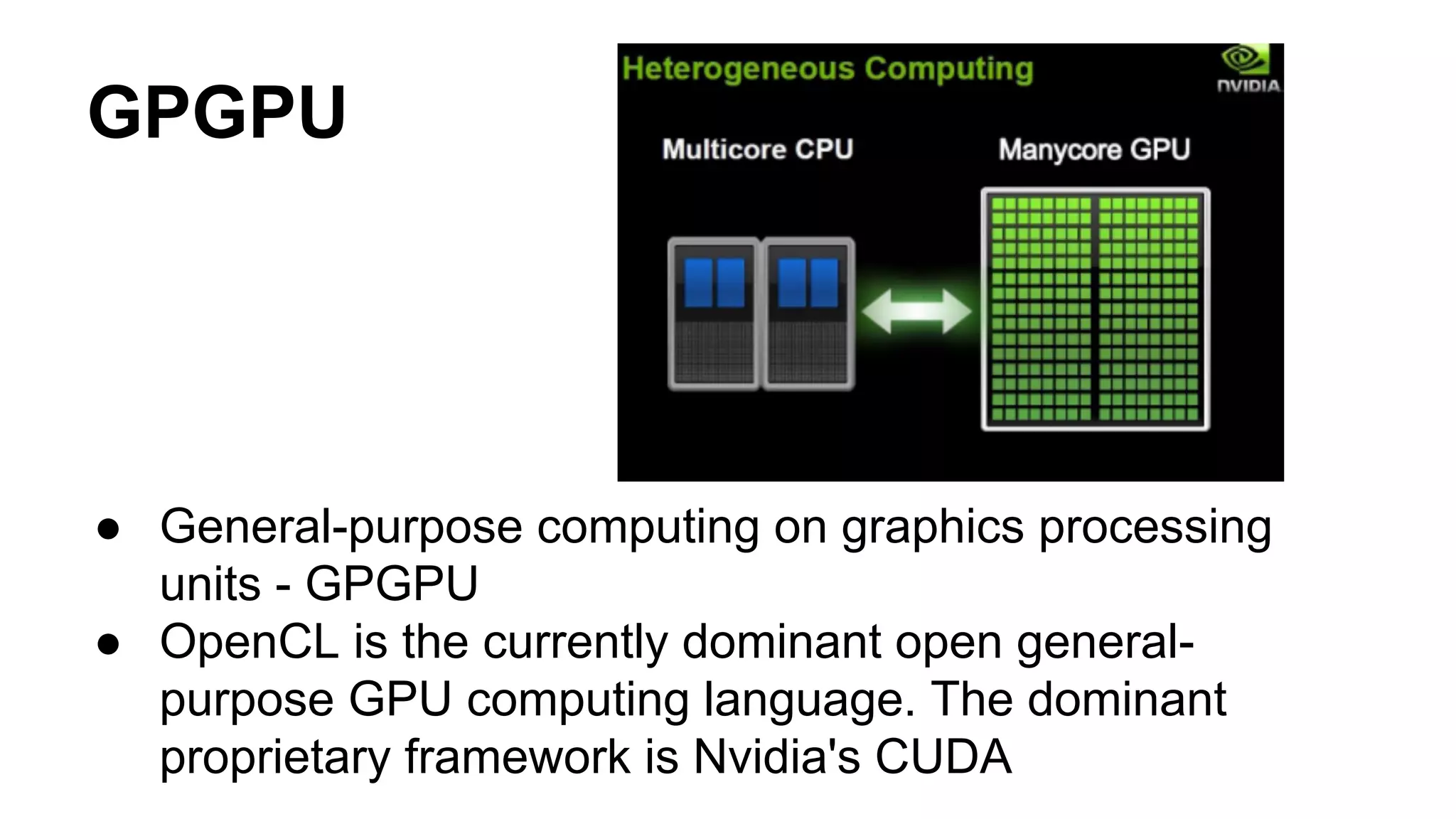 GPGPU 
● General-purpose computing on graphics processing 
units - GPGPU 
● OpenCL is the currently dominant open general-purpose 
GPU computing language. The dominant 
proprietary framework is Nvidia's CUDA 
 