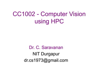 CC1002 - Computer Vision
using HPC
Dr. C. Saravanan
NIT Durgapur
dr.cs1973@gmail.com
 