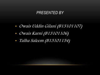 PRESENTED BY
• Owais Uddin Gilani (B13101107)
• Owais Karni (B13101106)
• Talha Saleem (B13101154)
 