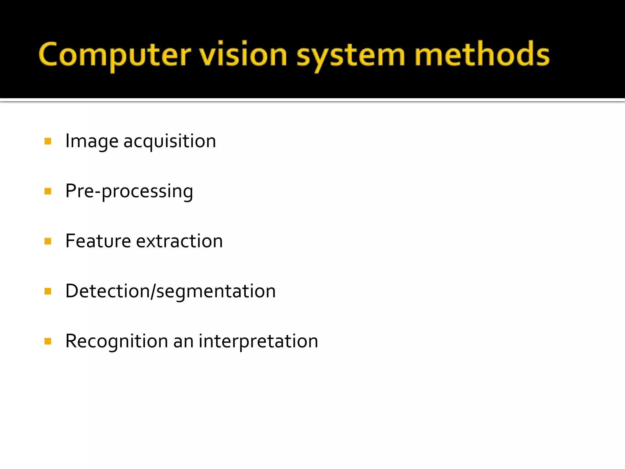  Image acquisition
 Pre-processing
 Feature extraction
 Detection/segmentation
 Recognition an interpretation
 
