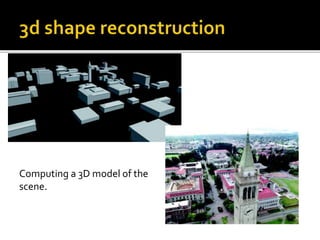 Computing a 3D model of the
scene.
 